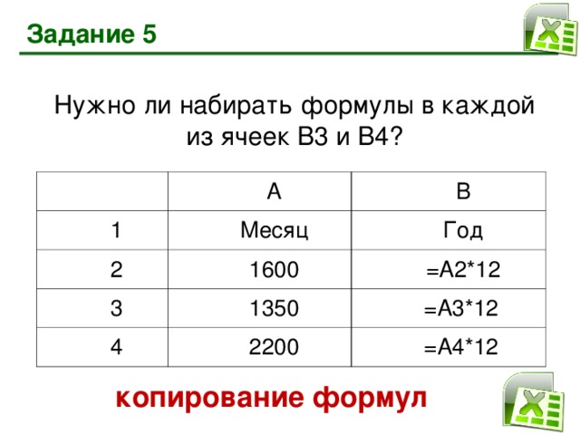 Задание 5 Нужно ли набирать формулы в каждой  из ячеек В3 и В4? А 1 Месяц 2 В 1600 Год 3 =А2*12 1350 4 2200  =А3*12  =А4*12 копирование формул