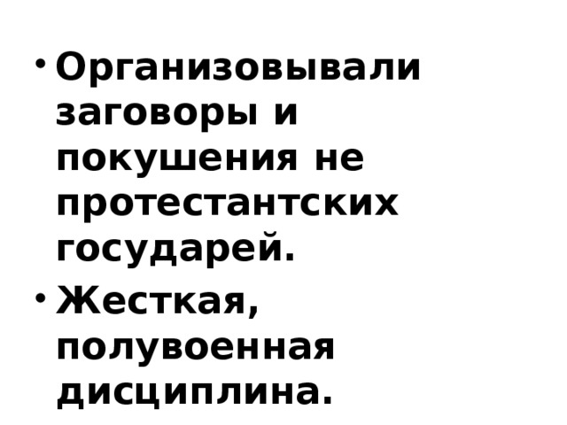 Организовывали заговоры и покушения не протестантских государей. Жесткая, полувоенная дисциплина. Слепое подчинение начальству.