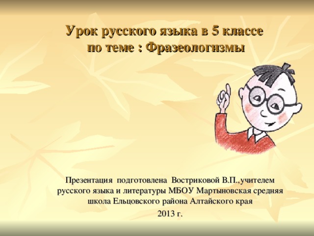 Урок русского языка в 5 классе  по теме : Фразеологизмы      Презентация подготовлена Востриковой В.П.,учителем русского языка и литературы МБОУ Мартыновская средняя школа Ельцовского района Алтайского края 2013 г.