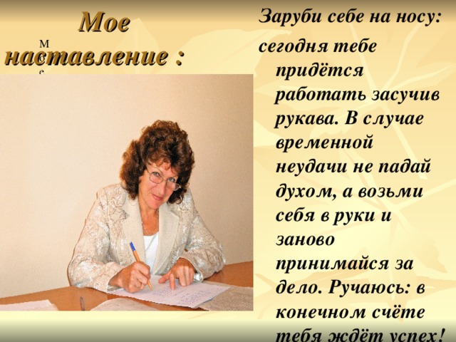 Мое наставление :  Заруби себе на носу: сегодня тебе придётся работать засучив рукава. В случае временной неудачи не падай духом, а возьми себя в руки и заново принимайся за дело. Ручаюсь: в конечном счёте тебя ждёт успех!  Мое