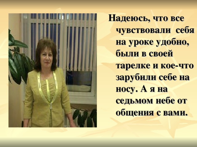 Надеюсь, что все чувствовали себя на уроке удобно, были в своей тарелке и кое-что зарубили себе на носу. А я на седьмом небе от общения с вами.