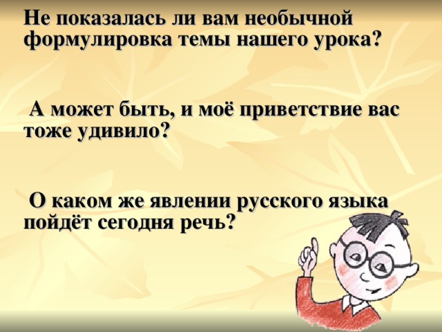 Не показалась ли вам необычной формулировка темы нашего урока?   А может быть, и моё приветствие вас тоже удивило?   О каком же явлении русского языка пойдёт сегодня речь?