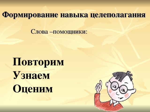 Формирование навыка целеполагания   Слова –помощники: Повторим  Узнаем  Оценим