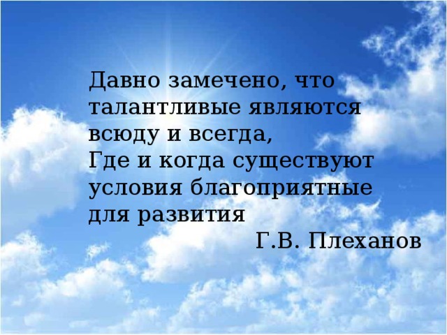 Давно замечено, что талантливые являются всюду и всегда, Где и когда существуют условия благоприятные для развития Г.В. Плеханов