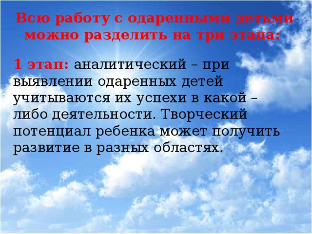 Всю работу с одаренными детьми можно разделить на три этапа: 1 этап: аналитический – при выявлении одаренных детей учитываются их успехи в какой – либо деятельности. Творческий потенциал ребенка может получить развитие в разных областях.