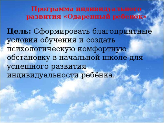 Программа индивидуального развития «Одаренный ребенок» Цель: Сформировать благоприятные условия обучения и создать психологическую комфортную обстановку в начальной школе для успешного развития индивидуальности ребёнка.