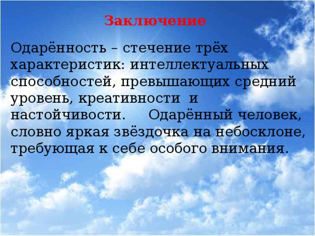 Заключение Одарённость – стечение трёх характеристик: интеллектуальных способностей, превышающих средний уровень, креативности и настойчивости. Одарённый человек, словно яркая звёздочка на небосклоне, требующая к себе особого внимания.