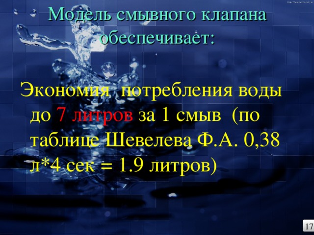 Модель смывного клапана обеспечивает:   Экономия потребления воды до 7 литров за 1 смыв (по таблице Шевелева Ф.А. 0,38 л*4 сек = 1.9 литров) 17