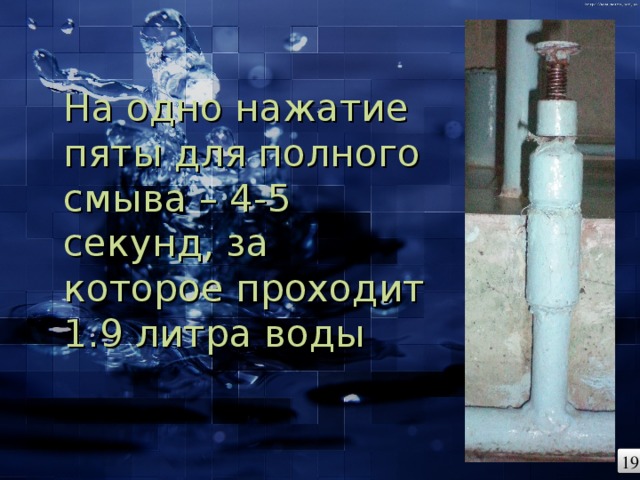 На одно нажатие пяты для полного смыва – 4-5 секунд, за которое проходит 1.9 литра воды 19