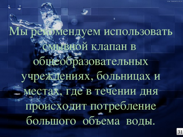 Мы рекомендуем использовать смывной клапан в общеобразовательных учреждениях, больницах и местах, где в течении дня происходит потребление большого объема воды. 31