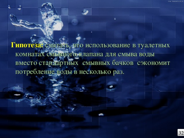 Гипотеза:  считать, что использование в туалетных комнатах смывного клапана для смыва воды вместо стандартных смывных бачков сэкономит потребление воды в несколько раз. 32