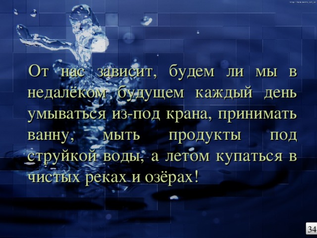 От нас зависит, будем ли мы в недалёком будущем каждый день умываться из-под крана, принимать ванну, мыть продукты под струйкой воды, а летом купаться в чистых реках и озёрах! 34