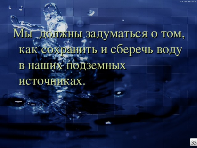 Мы должны задуматься о том, как сохранить и сберечь воду в наших подземных источниках. 35