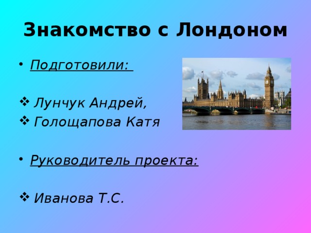 Знакомство с Лондоном Подготовили:  Лунчук Андрей, Голощапова Катя  Руководитель проекта: