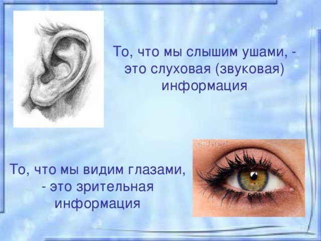 То, что мы слышим ушами, - это слуховая (звуковая) информация То, что мы видим глазами, - это зрительная информация