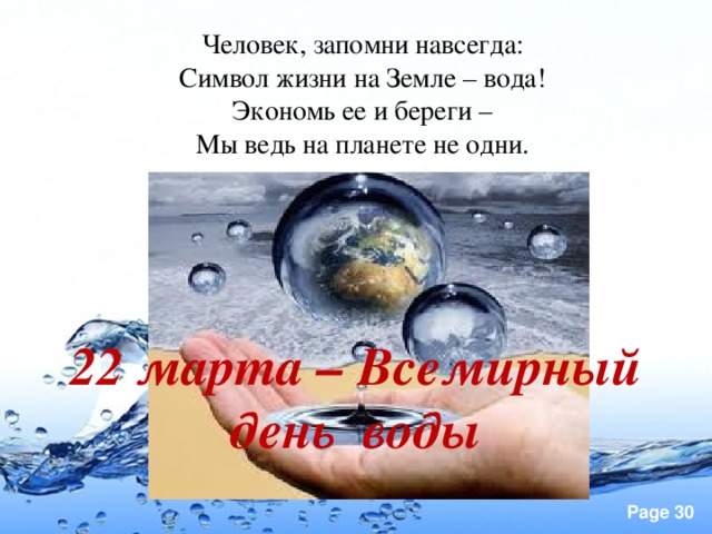 Человек, запомни навсегда:  Символ жизни на Земле – вода!  Экономь ее и береги –  Мы ведь на планете не одни.   22 марта – Всемирный день воды