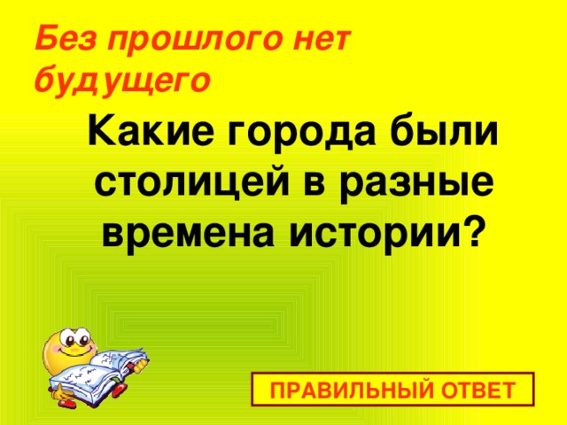 Без прошлого нет будущего    Какие города были столицей в разные времена истории? ПРАВИЛЬНЫЙ ОТВЕТ