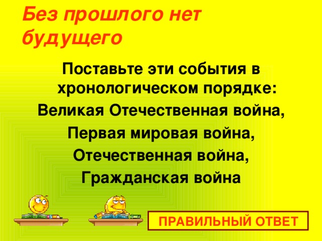 Без прошлого нет будущего   Поставьте эти события в хронологическом порядке: Великая Отечественная война, Первая мировая война, Отечественная война, Гражданская война ПРАВИЛЬНЫЙ ОТВЕТ