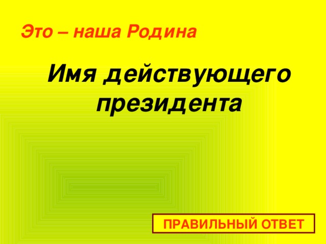 Это – наша Родина   Имя действующего президента   ПРАВИЛЬНЫЙ ОТВЕТ