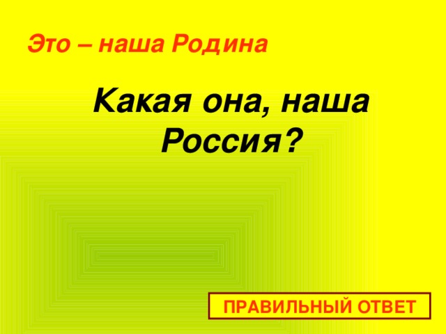 Это – наша Родина   Какая она, наша Россия?   ПРАВИЛЬНЫЙ ОТВЕТ