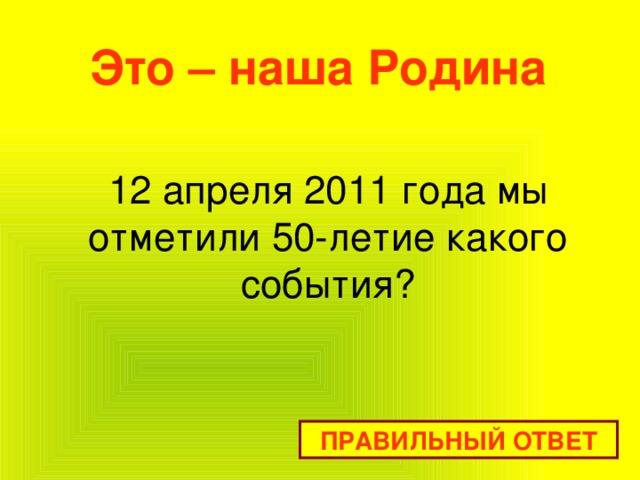 Это – наша Родина 12 апреля 2011 года мы отметили 50-летие какого события? ПРАВИЛЬНЫЙ ОТВЕТ