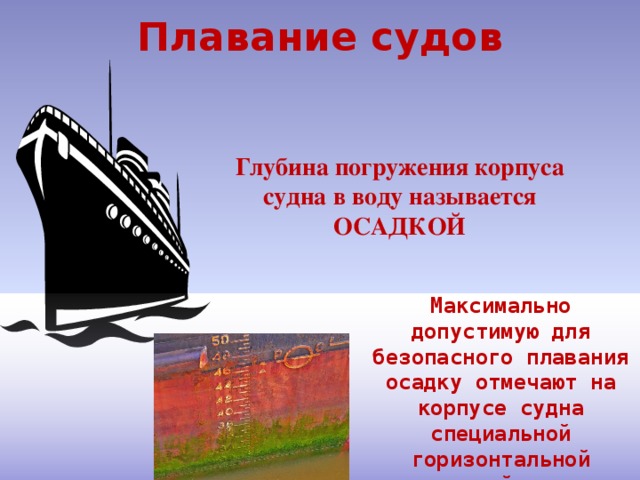 Плавание судов Глубина погружения корпуса судна в воду называется ОСАДКОЙ Максимально допустимую для безопасного плавания осадку отмечают на корпусе судна специальной горизонтальной линией - ВАТЕРЛИНИЕЙ