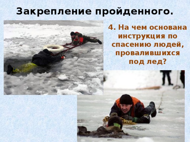 Закрепление пройденного. 4. На чем основана инструкция по спасению людей, провалившихся под лед?