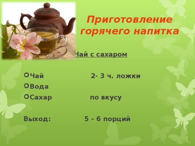 Приготовление горячего напитка      Чай с сахаром  Чай 2- 3 ч. ложки Вода Сахар по вкусу  Выход: 5 – 6 порций