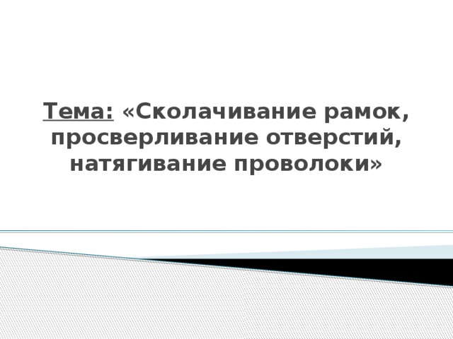 Тема: «Сколачивание рамок, просверливание отверстий, натягивание проволоки»