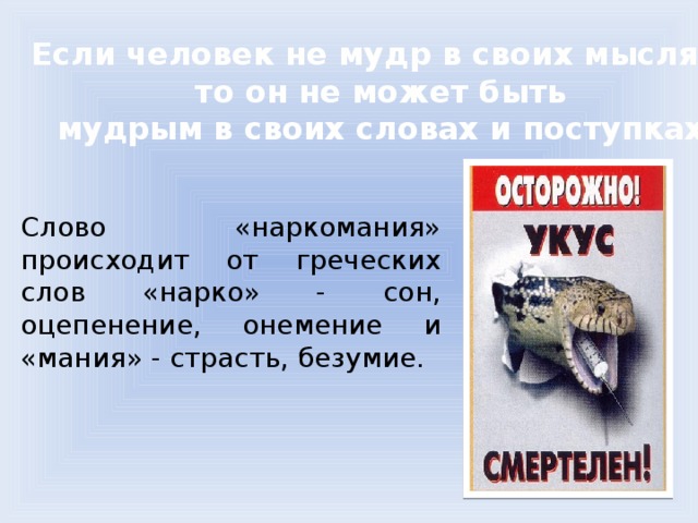 Если человек не мудр в своих мыслях,  то он не может быть мудрым в своих словах и поступках Слово «наркомания» происходит от греческих слов «нарко» - сон, оцепенение, онемение и «мания» - страсть, безумие.