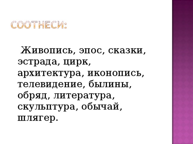 Живопись, эпос, сказки, эстрада, цирк, архитектура, иконопись, телевидение, былины, обряд, литература, скульптура, обычай, шлягер.