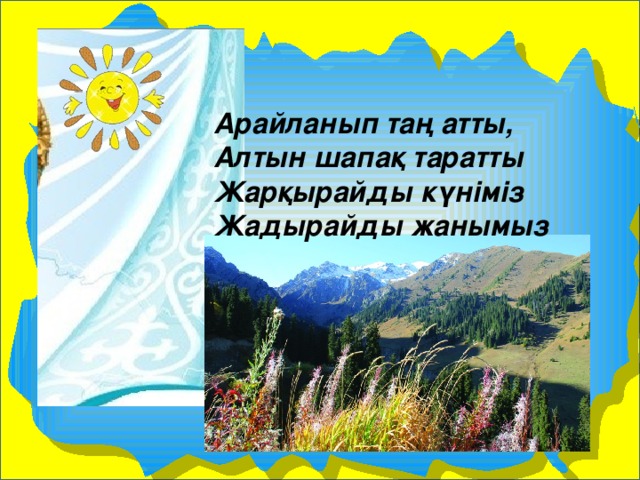 Арайланып таң атты, Алтын шапақ таратты Жарқырайды күніміз Жадырайды жанымыз