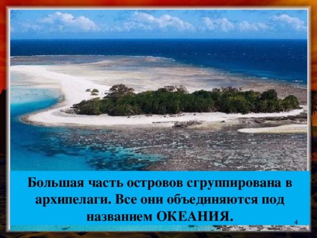 Большая часть островов сгруппирована в архипелаги. Все они объединяются под названием ОКЕАНИЯ.