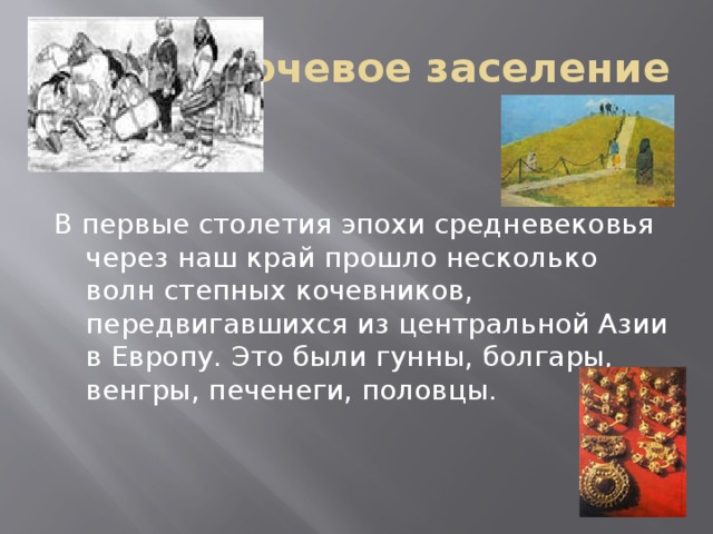 Кочевое заселение В первые столетия эпохи средневековья через наш край прошло несколько волн степных кочевников, передвигавшихся из центральной Азии в Европу. Это были гунны, болгары, венгры, печенеги, половцы.