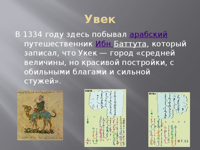 Увек В 1334 году здесь побывал арабский путешественник Ибн Баттута , который записал, что Укек — город «средней величины, но красивой постройки, с обильными благами и сильной стужей».