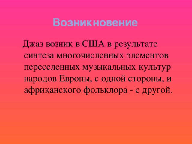 Возникновение  Джаз возник в США в результате синтеза многочисленных элементов переселенных музыкальных культур народов Европы, с одной стороны, и африканского фольклора - с другой .