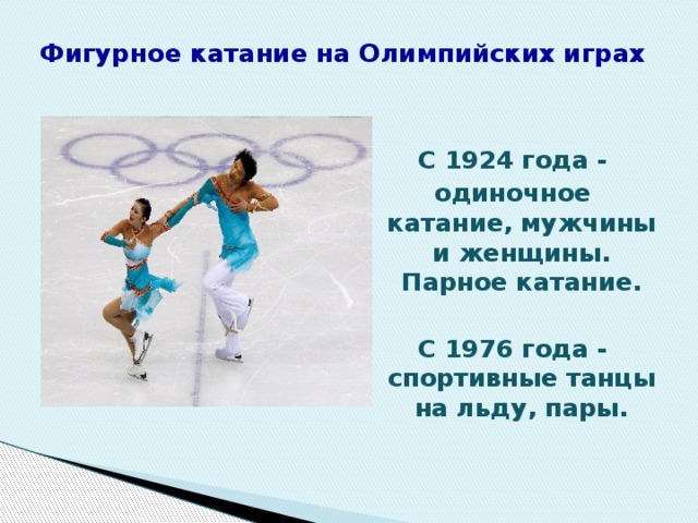 Фигурное катание на Олимпийских играх    С 1924 года - одиночное катание, мужчины и женщины.  Парное катание. С 1976 года - спортивные танцы на льду, пары.