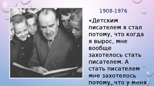 1908-1976 «Детским писателем я стал потому, что когда я вырос, мне вообще захотелось стать писателем. А стать писателем мне захотелось потому, что у меня была интересная жизнь, и у меня было о чём рассказать людям.»