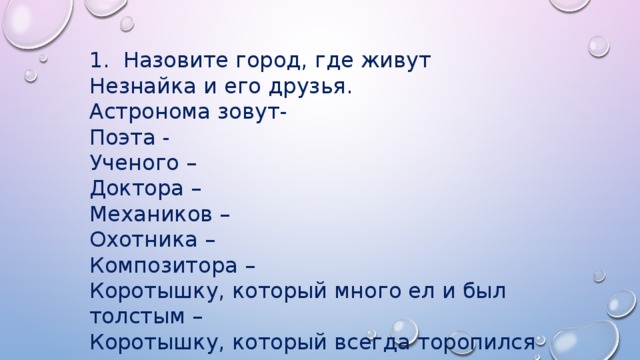 1. Назовите город, где живут Незнайка и его друзья. Астронома зовут- Поэта - Ученого – Доктора – Механиков – Охотника – Композитора – Коротышку, который много ел и был толстым – Коротышку, который всегда торопился – Он прославился тем, что ничего не знал- Цветочный город Стекляшкин Цветик Знайка Пилюлькин Винтик и Шпунтик Пулька Гусля Пончик Торопыжка Незнайка