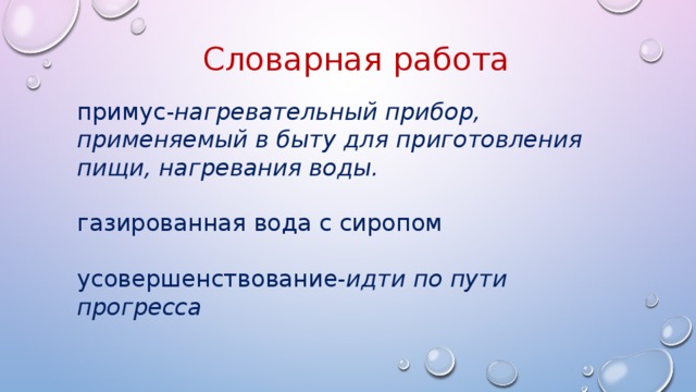 Словарная работа примус- нагревательный прибор , применяемый в быту для приготовления пищи, нагревания воды. газированная вода с сиропом усовершенствование- идти по пути прогресса