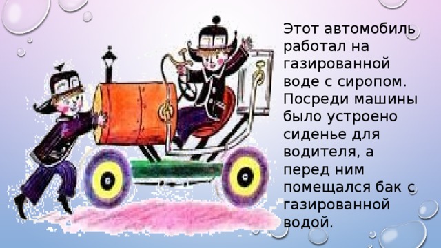 Этот автомобиль работал на газированной воде с сиропом. Посреди машины было устроено сиденье для водителя, а перед ним помещался бак с газированной водой.