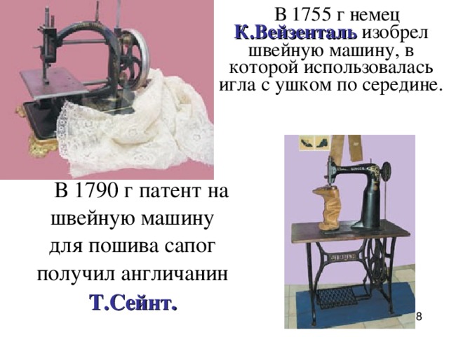 В 1755 г немец К.Вейзенталь изобрел швейную машину, в которой использовалась игла с ушком по середине. В 1790 г патент на швейную машину для пошива сапог получил  англичанин Т.Сейнт.