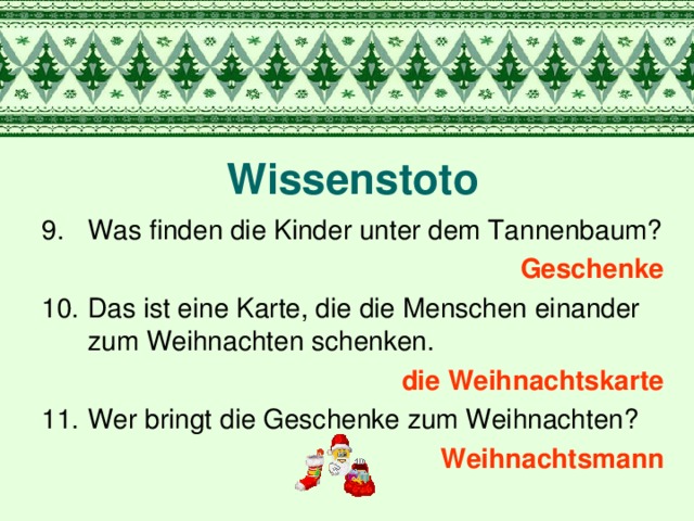 Wissenstoto Was finden die Kinder unter dem Tannenbaum? Geschenke Das ist eine Karte, die die Menschen einander zum Weihnachten schenken. die Weihnachtskarte Wer bringt die Geschenke zum Weihnachten? Weihnachtsmann