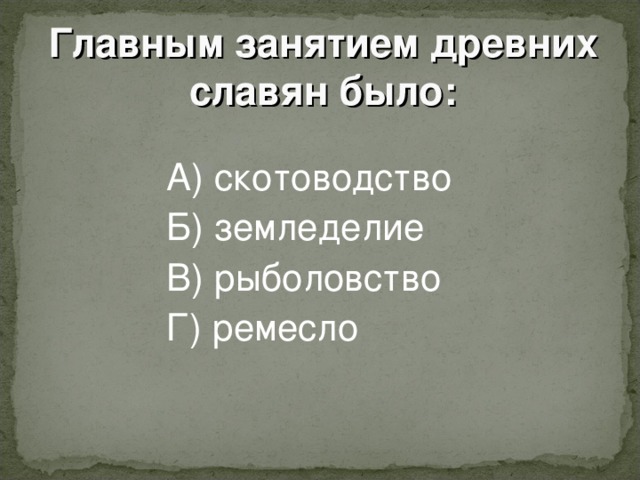 Главным занятием древних славян было :    А) скотоводство    Б) земледелие    В) рыболовство    Г) ремесло