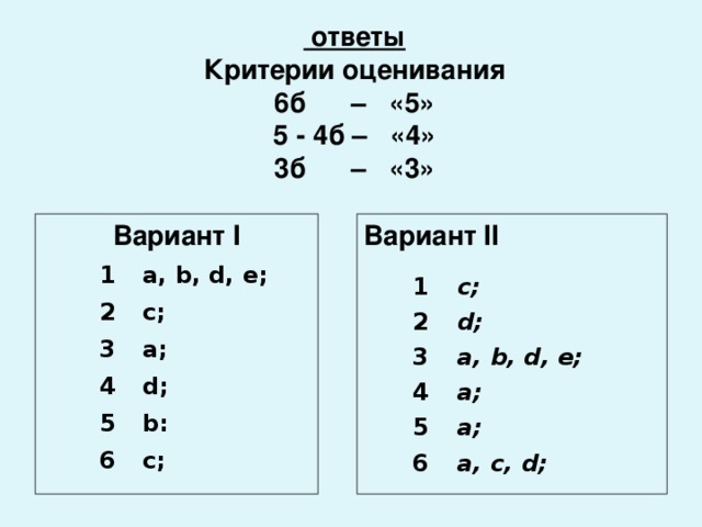ответы  Критерии оценивания  6б – «5»  5 - 4б – «4»  3б – «3» Вариант I Вариант II 1 2 a, b, d, e; 3 c; a; 4 5 d; 6 b: c; 1 2 c; 3 d; a, b, d, e; 4 5 a; 6 a; a, c, d;