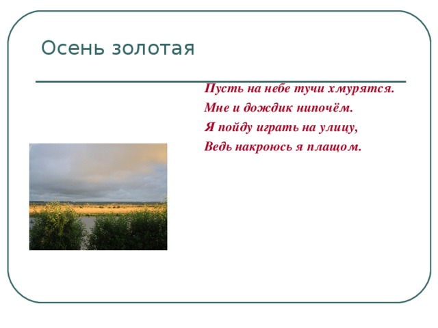 Пусть на небе тучи хмурятся.  Мне и дождик нипочём.  Я пойду играть на улицу,  Ведь накроюсь я плащом.