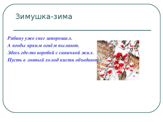 Рябину уже снег запорошил. А ягоды ярким огнём пылают. Здесь где-то воробей с синичкой жил. Пусть в лютый холод кисти объедают .