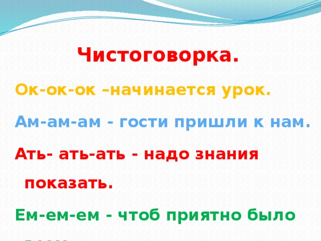 Чистоговорка. Ок-ок-ок –начинается урок. Ам-ам-ам - гости пришли к нам. Ать- ать-ать - надо знания показать. Ем-ем-ем - чтоб приятно было всем.