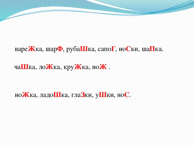 варе Ж ка, шар Ф , руба Ш ка, сапо Г , но С ки, ша П ка.  ча Ш ка, ло Ж ка, кру Ж ка, но Ж .  но Ж ка, ладо Ш ка, гла З ки, у Ш ки, но С .