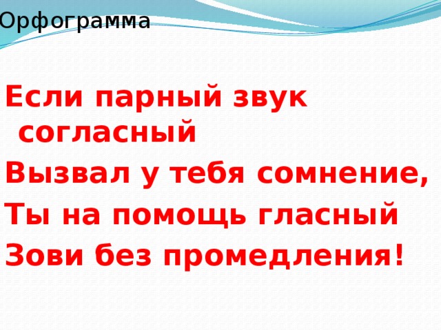 Орфограмма Если парный звук согласный Вызвал у тебя сомнение, Ты на помощь гласный Зови без промедления!